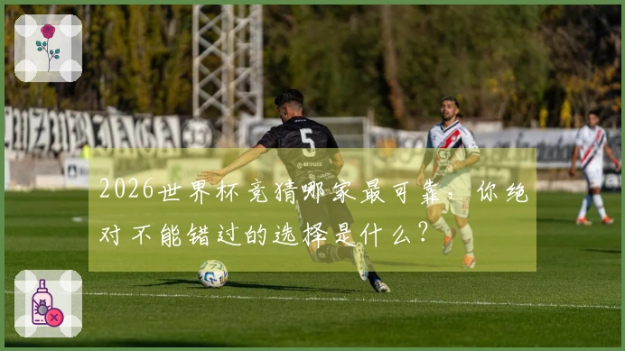 2026世界杯竞猜哪家最可靠，你绝对不能错过的选择是什么？