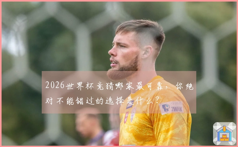 2026世界杯竞猜哪家最可靠，你绝对不能错过的选择是什么？