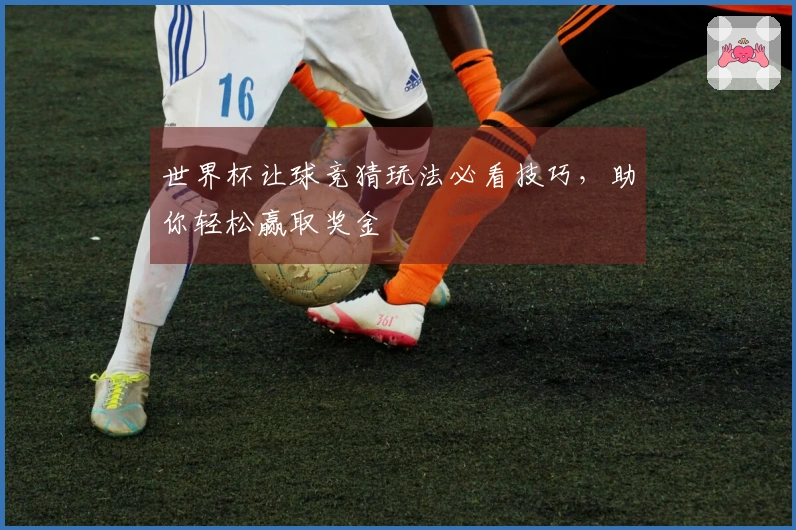 世界杯让球竞猜玩法必看技巧，助你轻松赢取奖金