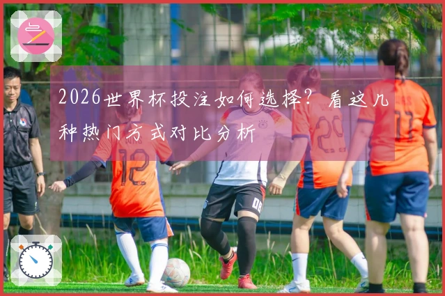2026世界杯投注如何选择？看这几种热门方式对比分析