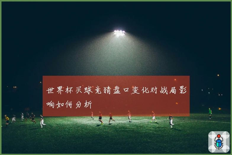 世界杯买球竞猜盘口变化对战局影响如何分析