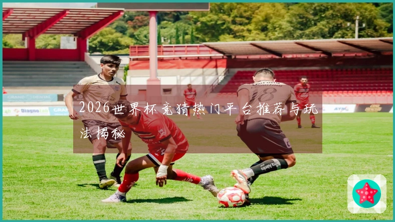 2026世界杯竞猜热门平台推荐与玩法揭秘