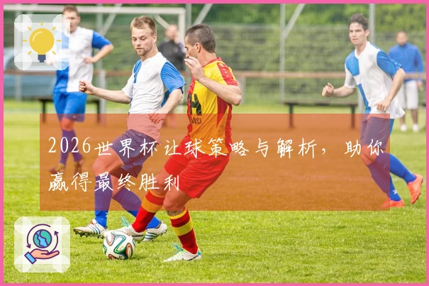2026世界杯让球策略与解析，助你赢得最终胜利