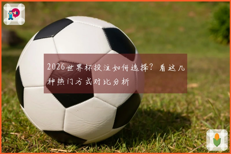 2026世界杯投注如何选择？看这几种热门方式对比分析