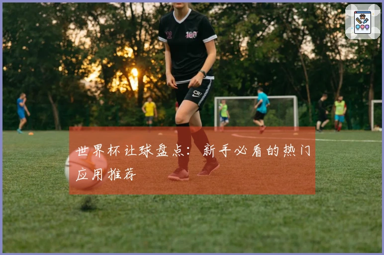 世界杯让球盘点：新手必看的热门应用推荐