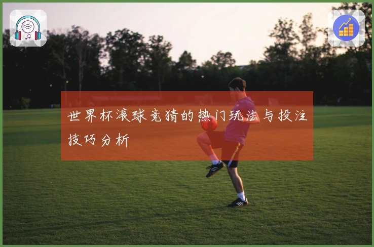 世界杯滚球竞猜的热门玩法与投注技巧分析
