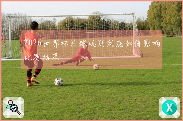 2026世界杯让球规则到底如何影响比赛结果